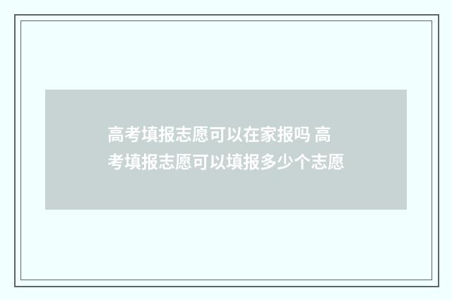 高考填报志愿可以在家报吗 高考填报志愿可以填报多少个志愿