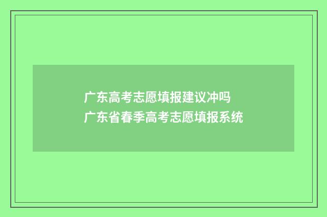 广东高考志愿填报建议冲吗 广东省春季高考志愿填报系统