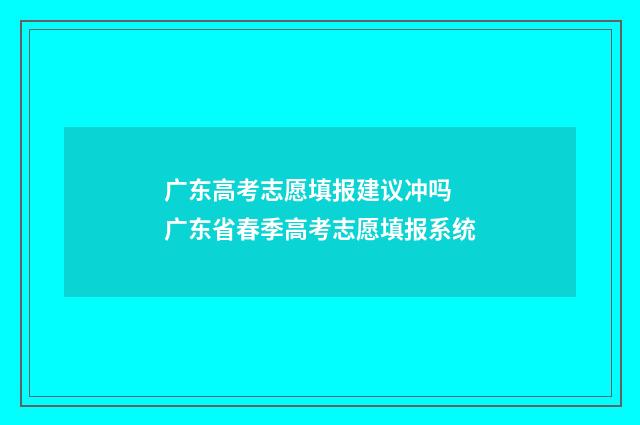 广东高考志愿填报建议冲吗 广东省春季高考志愿填报系统