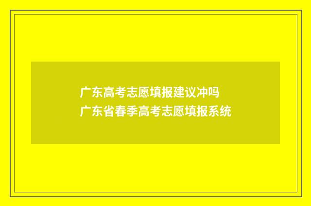 广东高考志愿填报建议冲吗 广东省春季高考志愿填报系统