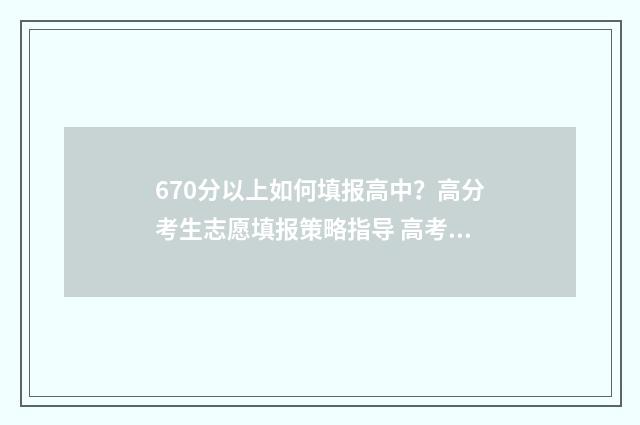 670分以上如何填报高中？高分考生志愿填报策略指导 高考成绩670分能上什么大学
