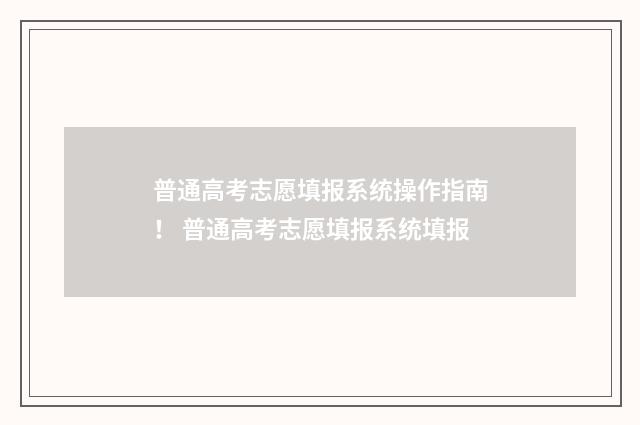 普通高考志愿填报系统操作指南！ 普通高考志愿填报系统填报