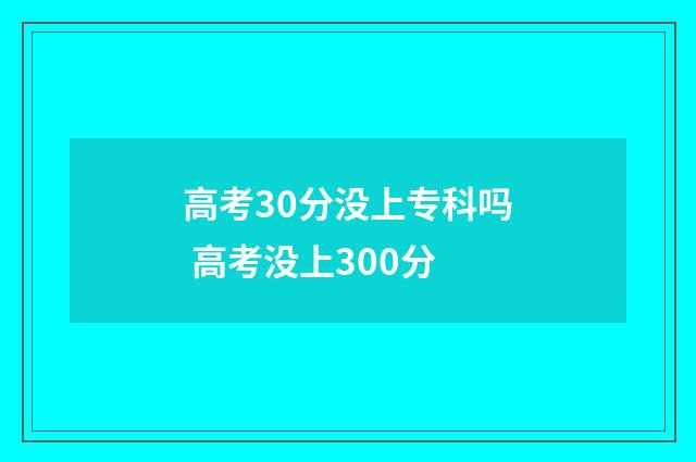 高考30分没上专科吗 高考没上300分