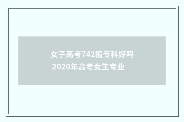 女子高考742报专科好吗 2020年高考女生专业