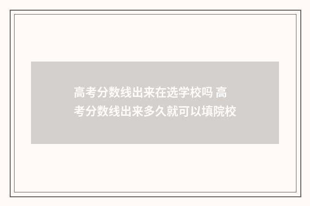 高考分数线出来在选学校吗 高考分数线出来多久就可以填院校
