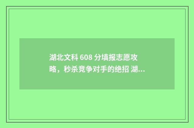 湖北文科 608 分填报志愿攻略，秒杀竞争对手的绝招 湖北文科600分