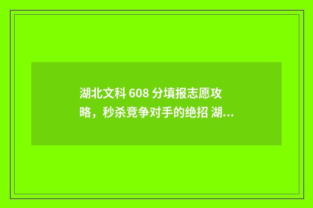 湖北文科 608 分填报志愿攻略，秒杀竞争对手的绝招 湖北文科600分