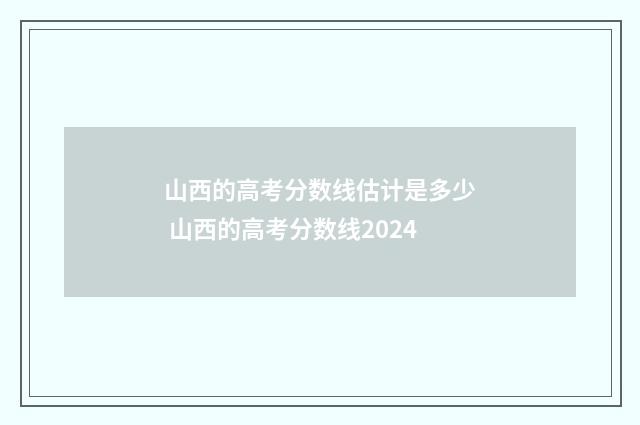 山西的高考分数线估计是多少 山西的高考分数线2024