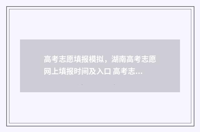 高考志愿填报模拟，湖南高考志愿网上填报时间及入口 高考志愿填报模拟入口