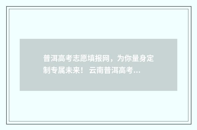 普洱高考志愿填报网，为你量身定制专属未来！ 云南普洱高考分数查询