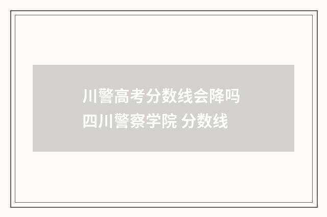 川警高考分数线会降吗 四川警察学院 分数线