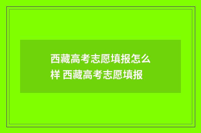 西藏高考志愿填报怎么样 西藏高考志愿填报