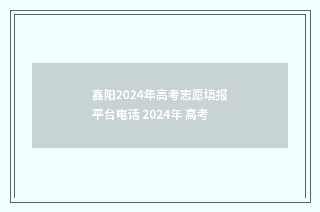 鑫阳2024年高考志愿填报平台电话 2024年 高考