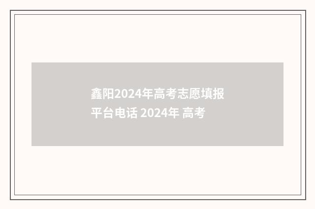 鑫阳2024年高考志愿填报平台电话 2024年 高考