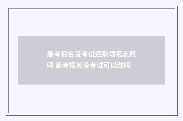 高考报名没考试还能填报志愿吗 高考报名没考试可以改吗
