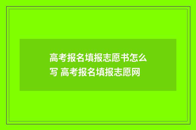 高考报名填报志愿书怎么写 高考报名填报志愿网
