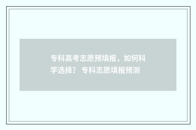 专科高考志愿预填报，如何科学选择？ 专科志愿填报预测
