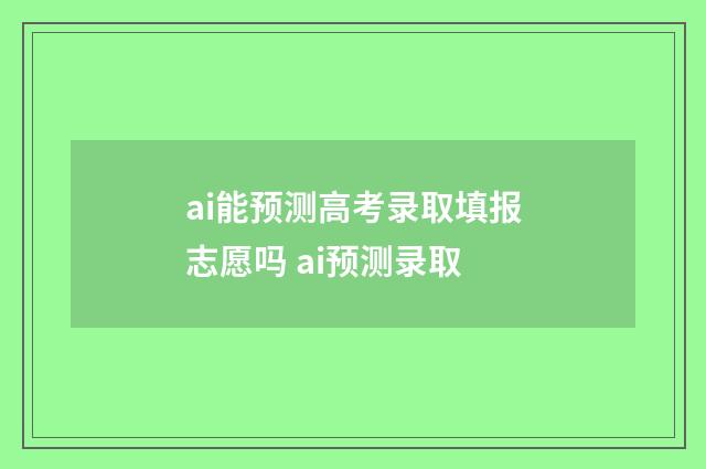 ai能预测高考录取填报志愿吗 ai预测录取