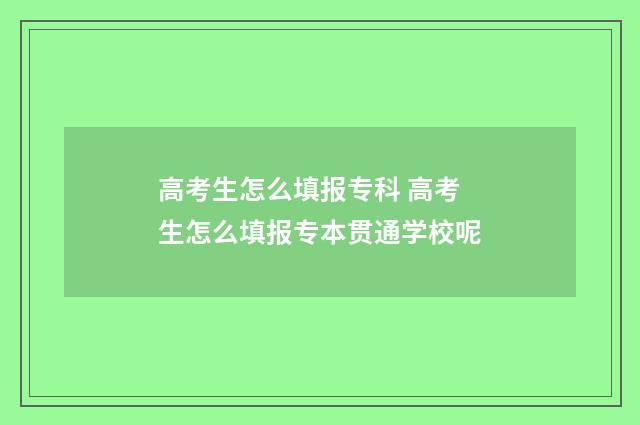 高考生怎么填报专科 高考生怎么填报专本贯通学校呢
