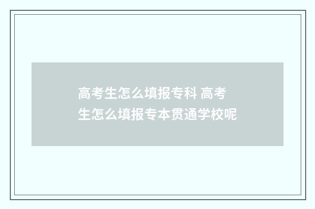 高考生怎么填报专科 高考生怎么填报专本贯通学校呢