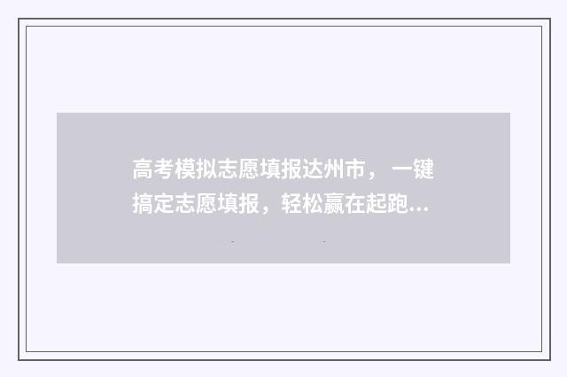 高考模拟志愿填报达州市， 一键搞定志愿填报，轻松赢在起跑线 高考模拟志愿填几个志愿