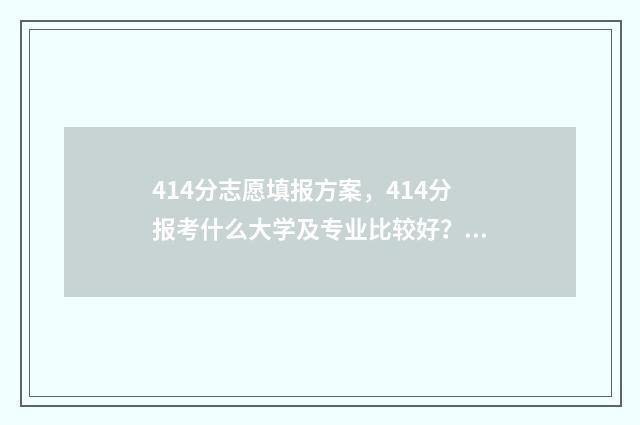 414分志愿填报方案，414分报考什么大学及专业比较好？ 2021年高考414分能报什么学校