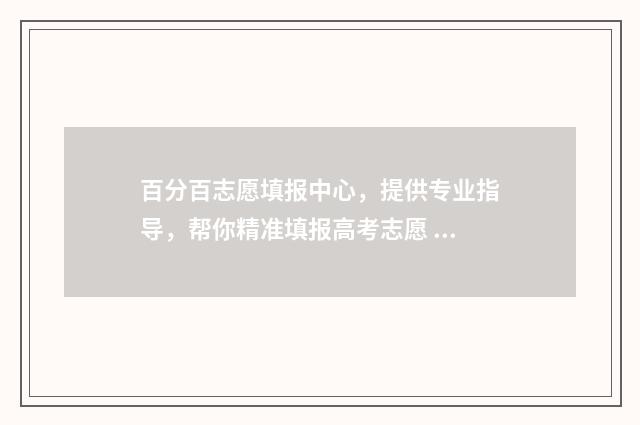 百分百志愿填报中心，提供专业指导，帮你精准填报高考志愿 一志愿率100%是什么意思