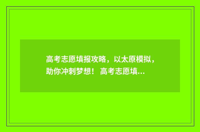 高考志愿填报攻略，以太原模拟，助你冲刺梦想！ 高考志愿填报攻略湖南