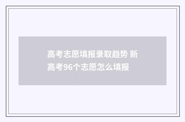 高考志愿填报录取趋势 新高考96个志愿怎么填报