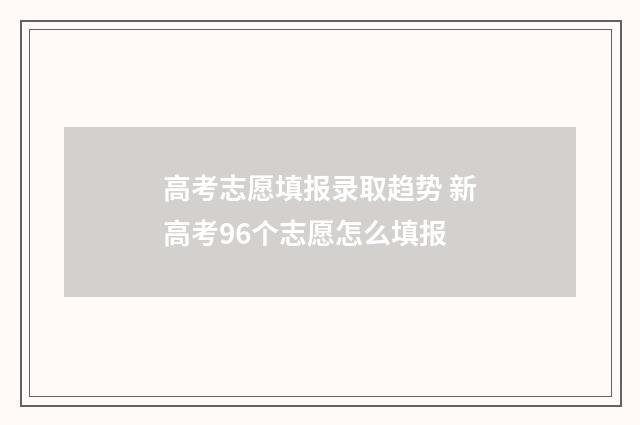 高考志愿填报录取趋势 新高考96个志愿怎么填报