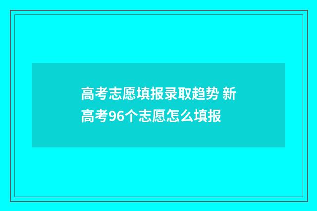 高考志愿填报录取趋势 新高考96个志愿怎么填报