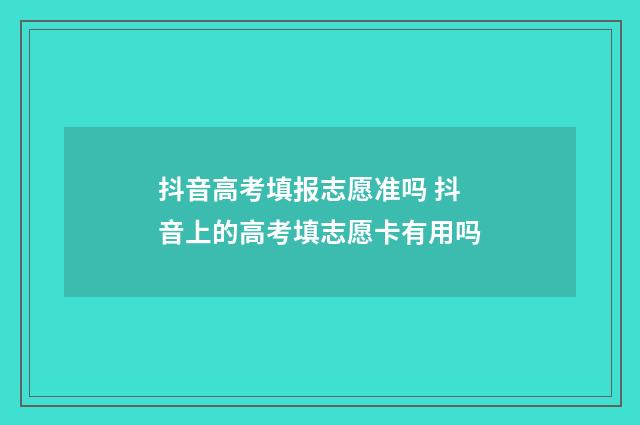 抖音高考填报志愿准吗 抖音上的高考填志愿卡有用吗