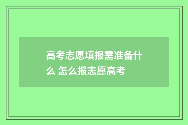 高考志愿填报需准备什么 怎么报志愿高考