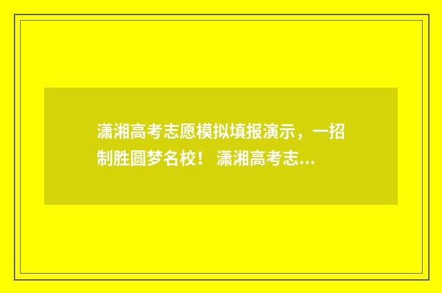 潇湘高考志愿模拟填报演示，一招制胜圆梦名校！ 潇湘高考志愿模拟演练