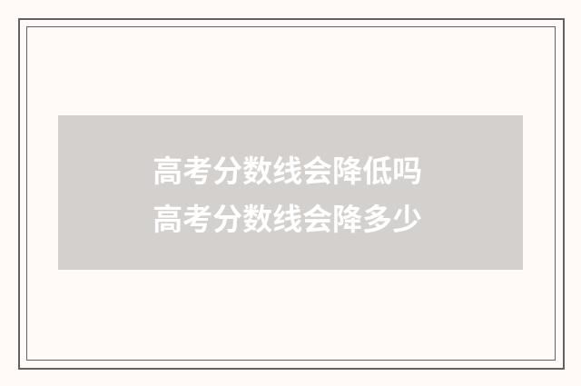 高考分数线会降低吗 高考分数线会降多少