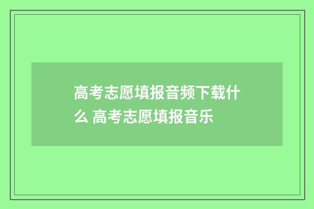 高考志愿填报音频下载什么 高考志愿填报音乐