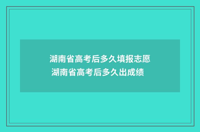 湖南省高考后多久填报志愿 湖南省高考后多久出成绩