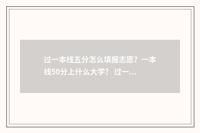 过一本线五分怎么填报志愿？一本线50分上什么大学？ 过一本线五分怎么报