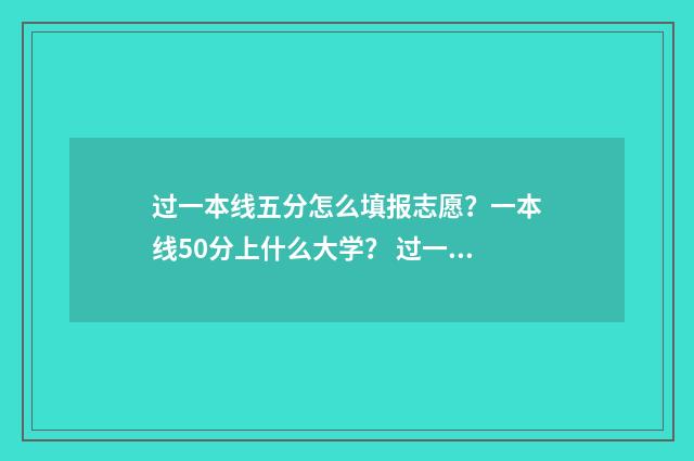 过一本线五分怎么填报志愿？一本线50分上什么大学？ 过一本线五分怎么报