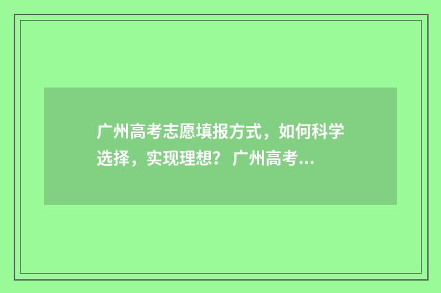 广州高考志愿填报方式，如何科学选择，实现理想？ 广州高考志愿填报机构哪个好