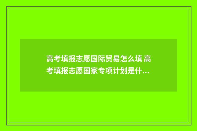 高考填报志愿国际贸易怎么填 高考填报志愿国家专项计划是什么