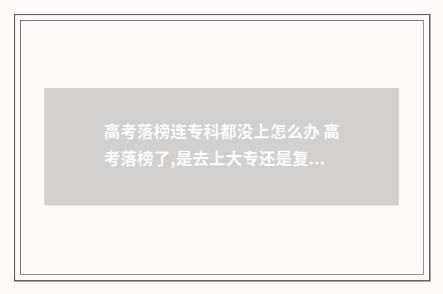 高考落榜连专科都没上怎么办 高考落榜了,是去上大专还是复读?