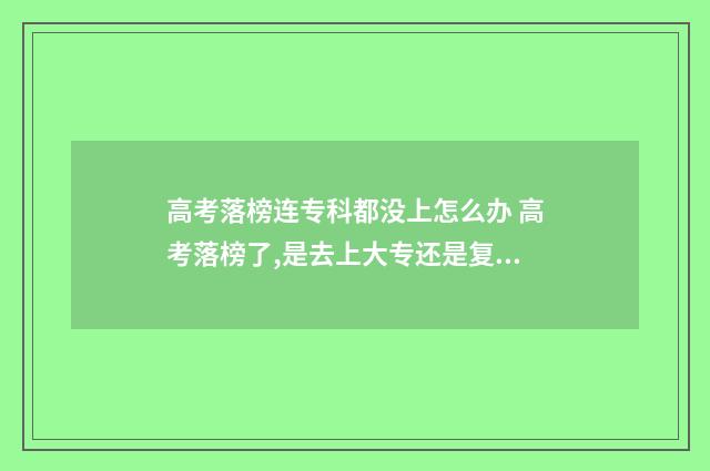 高考落榜连专科都没上怎么办 高考落榜了,是去上大专还是复读?
