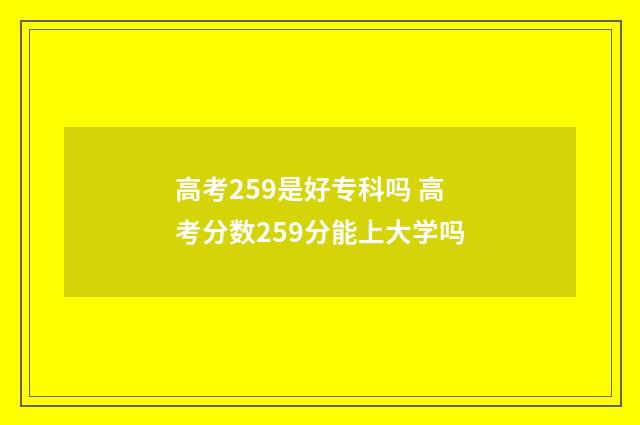 高考259是好专科吗 高考分数259分能上大学吗