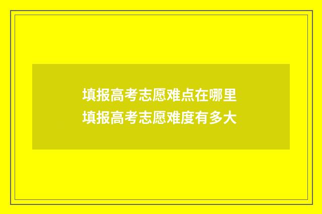 填报高考志愿难点在哪里 填报高考志愿难度有多大