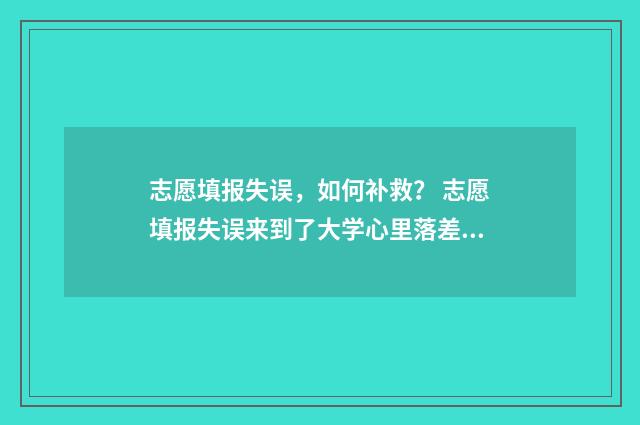 志愿填报失误，如何补救？ 志愿填报失误来到了大学心里落差大怎么办