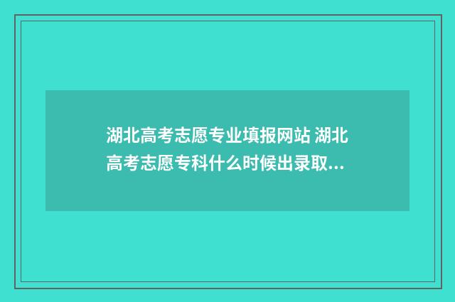 湖北高考志愿专业填报网站 湖北高考志愿专科什么时候出录取结果