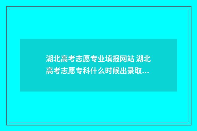 湖北高考志愿专业填报网站 湖北高考志愿专科什么时候出录取结果