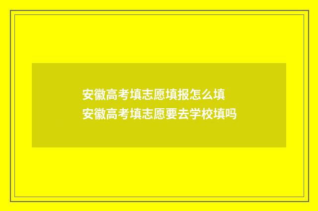 安徽高考填志愿填报怎么填 安徽高考填志愿要去学校填吗