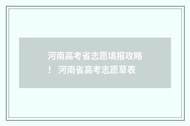 河南高考省志愿填报攻略！ 河南省高考志愿草表